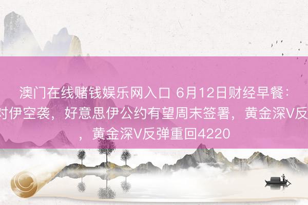 澳门在线赌钱娱乐网入口 6月12日财经早餐：特朗普叫停对伊空袭，好意思伊公约有望周末签署，黄金深V反弹重回4220