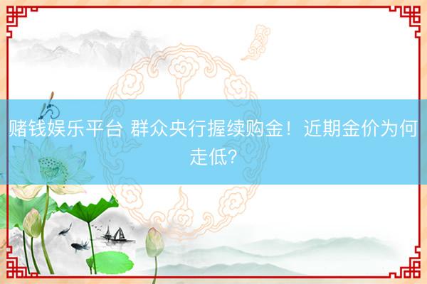 赌钱娱乐平台 群众央行握续购金！近期金价为何走低？