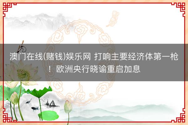澳门在线(赌钱)娱乐网 打响主要经济体第一枪！欧洲央行晓谕重启加息