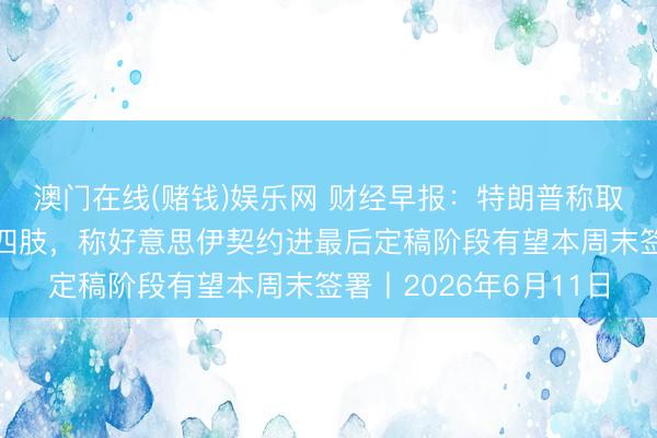 澳门在线(赌钱)娱乐网 财经早报：特朗普称取消原定对伊朗的打击四肢，称好意思伊契约进最后定稿阶段有望本周末签署丨2026年6月11日