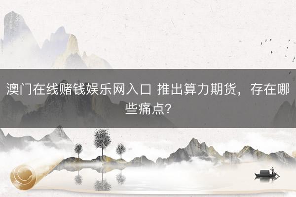 澳门在线赌钱娱乐网入口 推出算力期货，存在哪些痛点？