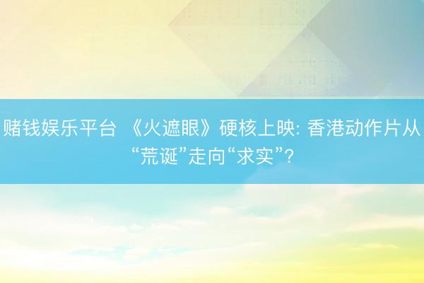 赌钱娱乐平台 《火遮眼》硬核上映: 香港动作片从“荒诞”走向“求实”?