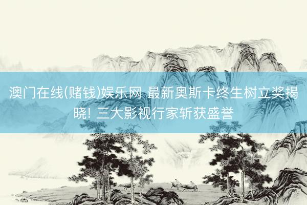 澳门在线(赌钱)娱乐网 最新奥斯卡终生树立奖揭晓! 三大影视行家斩获盛誉