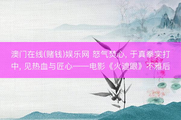 澳门在线(赌钱)娱乐网 怒气焚心， 于真拳实打中， 见热血与匠心——电影《火遮眼》不雅后