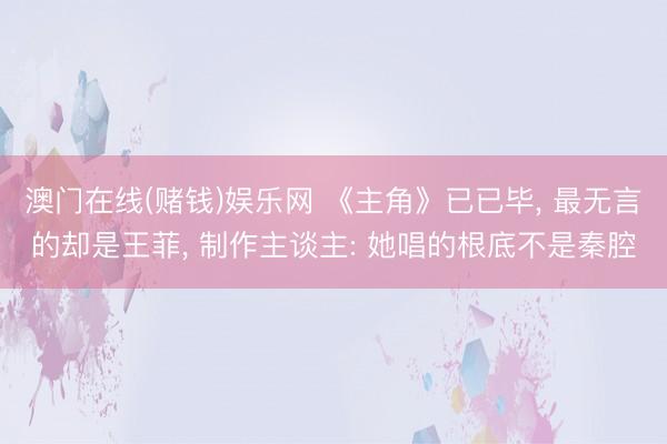 澳门在线(赌钱)娱乐网 《主角》已已毕， 最无言的却是王菲， 制作主谈主: 她唱的根底不是秦腔