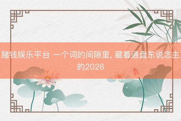 赌钱娱乐平台 一个词的间隙里, 藏着通盘东说念主的2026