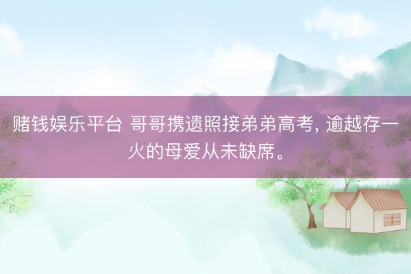赌钱娱乐平台 哥哥携遗照接弟弟高考， 逾越存一火的母爱从未缺席。