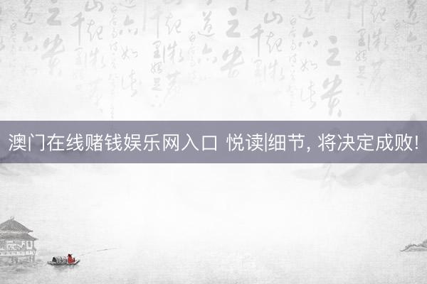 澳门在线赌钱娱乐网入口 悦读|细节, 将决定成败!