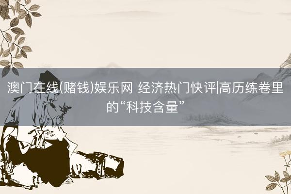 澳门在线(赌钱)娱乐网 经济热门快评|高历练卷里的“科技含量”