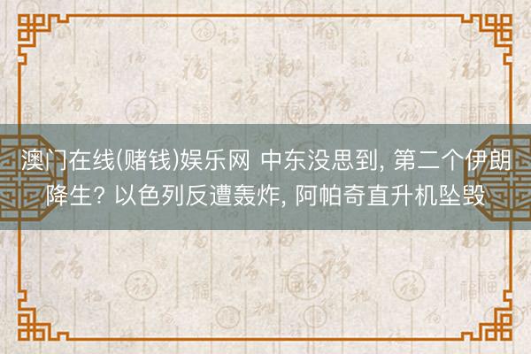 澳门在线(赌钱)娱乐网 中东没思到， 第二个伊朗降生? 以色列反遭轰炸， 阿帕奇直升机坠毁