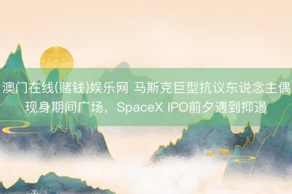 澳门在线(赌钱)娱乐网 马斯克巨型抗议东说念主偶现身期间广场，SpaceX IPO前夕遇到抑遏