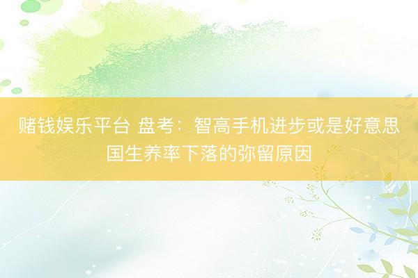 赌钱娱乐平台 盘考：智高手机进步或是好意思国生养率下落的弥留原因