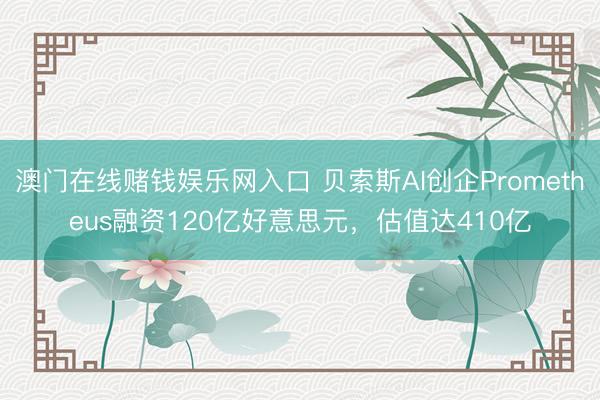 澳门在线赌钱娱乐网入口 贝索斯AI创企Prometheus融资120亿好意思元，估值达410亿
