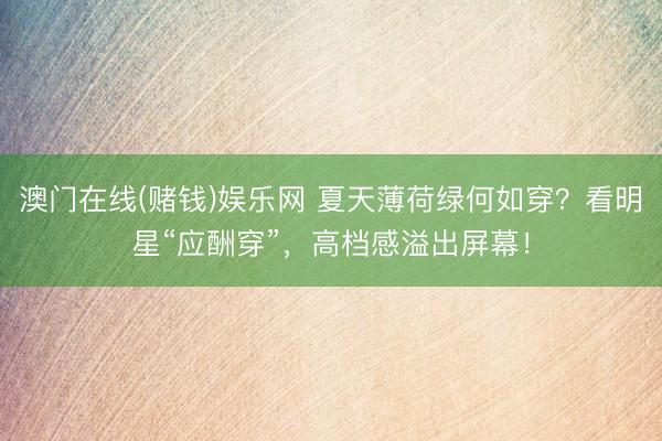 澳门在线(赌钱)娱乐网 夏天薄荷绿何如穿？看明星“应酬穿”，高档感溢出屏幕！
