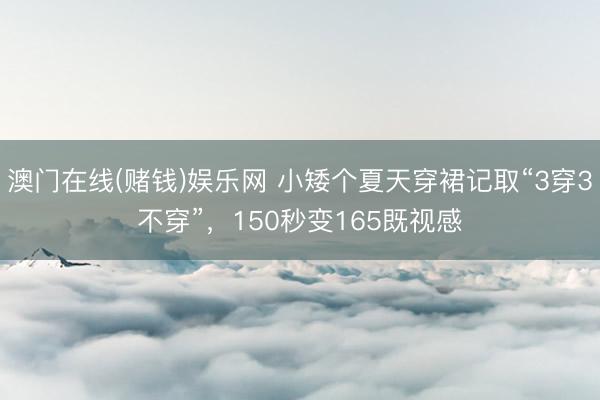 澳门在线(赌钱)娱乐网 小矮个夏天穿裙记取“3穿3不穿”，150秒变165既视感