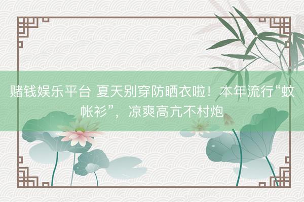 赌钱娱乐平台 夏天别穿防晒衣啦！本年流行“蚊帐衫”，凉爽高亢不村炮