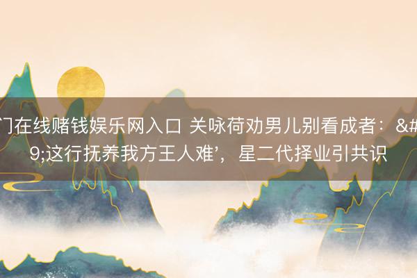 澳门在线赌钱娱乐网入口 关咏荷劝男儿别看成者：'这行抚养我方王人难'，星二代择业引共识