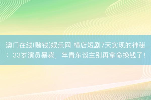 澳门在线(赌钱)娱乐网 横店短剧7天实现的神秘：33岁演员暴毙，年青东谈主别再拿命换钱了！