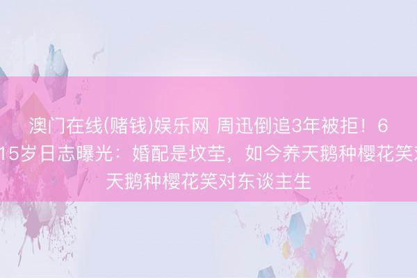 澳门在线(赌钱)娱乐网 周迅倒追3年被拒！65岁赵文瑄15岁日志曝光：婚配是坟茔，如今养天鹅种樱花笑对东谈主生