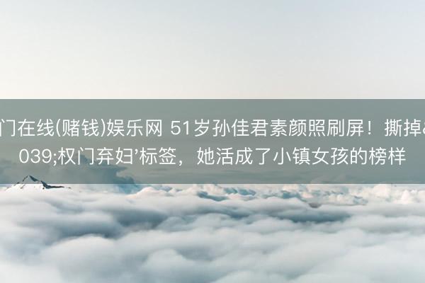 澳门在线(赌钱)娱乐网 51岁孙佳君素颜照刷屏！撕掉'权门弃妇'标签，她活成了小镇女孩的榜样