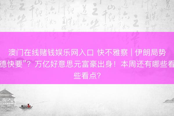 澳门在线赌钱娱乐网入口 快不雅察 | 伊朗局势“功德快要”？万亿好意思元富豪出身！本周还有哪些看点？