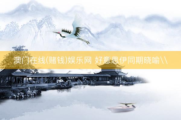 澳门在线(赌钱)娱乐网 好意思伊同期晓喻\