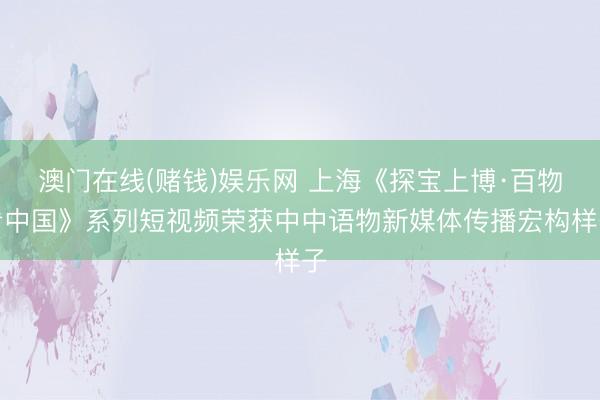 澳门在线(赌钱)娱乐网 上海《探宝上博·百物看中国》系列短视频荣获中中语物新媒体传播宏构样子