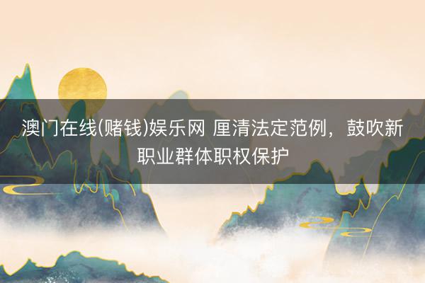 澳门在线(赌钱)娱乐网 厘清法定范例，鼓吹新职业群体职权保护