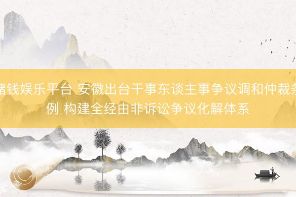 赌钱娱乐平台 安徽出台干事东谈主事争议调和仲裁条例 构建全经由非诉讼争议化解体系