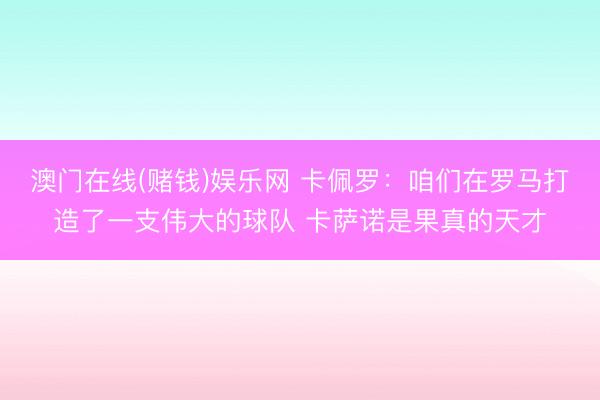 澳门在线(赌钱)娱乐网 卡佩罗:咱们在罗马打造了一支伟大的球队 卡萨诺是果真的天才