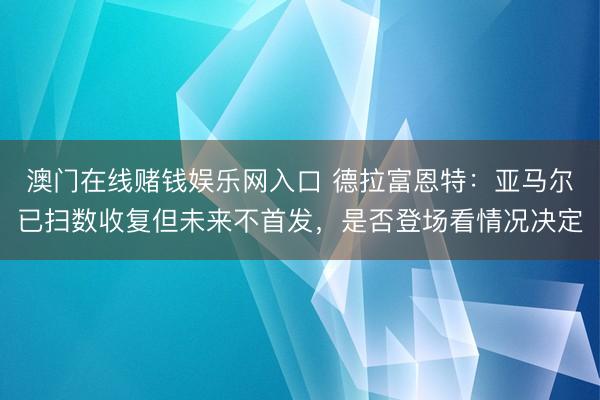 澳门在线赌钱娱乐网入口 德拉富恩特：亚马尔已扫数收复但未来不首发，是否登场看情况决定