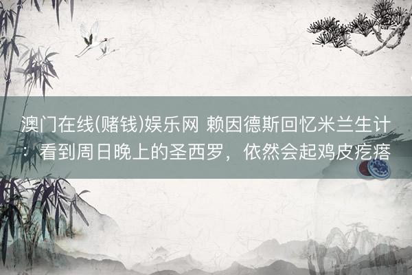 澳门在线(赌钱)娱乐网 赖因德斯回忆米兰生计:看到周日晚上的圣西罗,依然会起鸡皮疙瘩