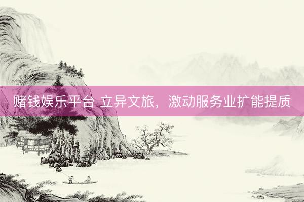 赌钱娱乐平台 立异文旅，激动服务业扩能提质