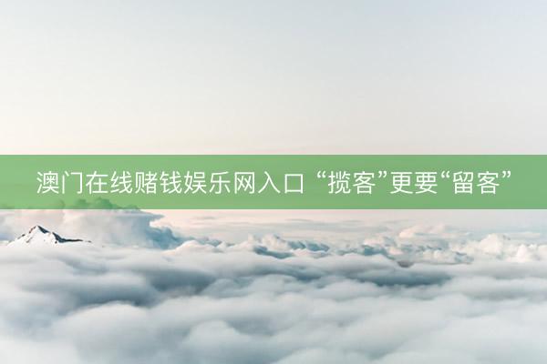澳门在线赌钱娱乐网入口 “揽客”更要“留客”