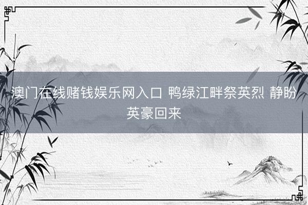 澳门在线赌钱娱乐网入口 鸭绿江畔祭英烈 静盼英豪回来