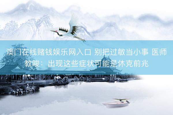 澳门在线赌钱娱乐网入口 别把过敏当小事 医师教唆：出现这些症状可能是休克前兆