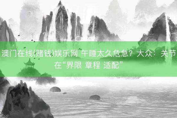 澳门在线(赌钱)娱乐网 午睡太久危急？大众：关节在“界限 章程 适配”