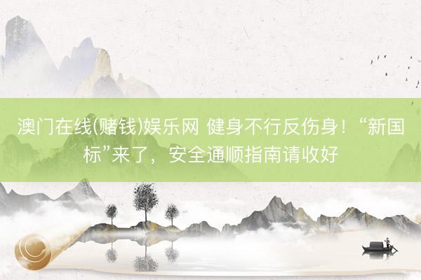 澳门在线(赌钱)娱乐网 健身不行反伤身!“新国标”来了,安全通顺指南请收好