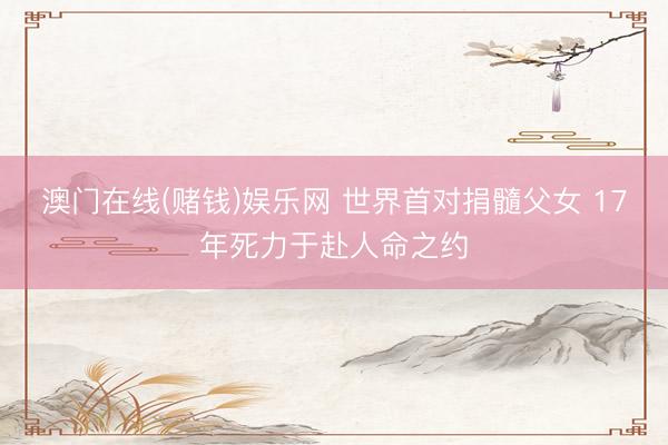 澳门在线(赌钱)娱乐网 世界首对捐髓父女 17年死力于赴人命之约