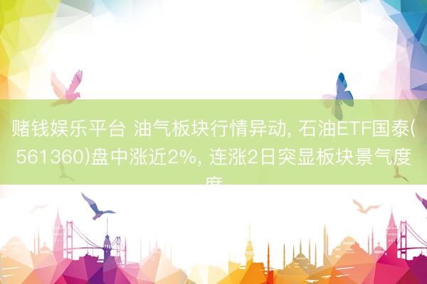 赌钱娱乐平台 油气板块行情异动, 石油ETF国泰(561360)盘中涨近2%, 连涨2日突显板块景气度