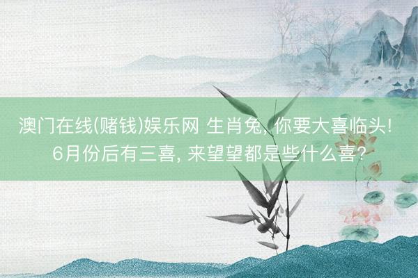澳门在线(赌钱)娱乐网 生肖兔， 你要大喜临头! 6月份后有三喜， 来望望都是些什么喜?