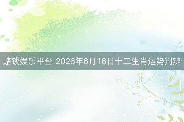 赌钱娱乐平台 2026年6月16日十二生肖运势判辨