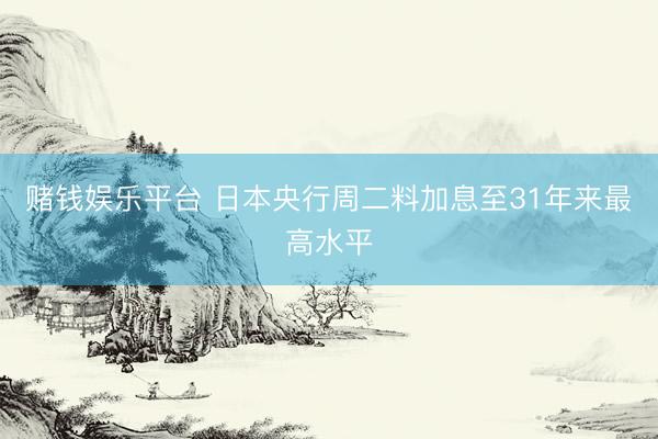 赌钱娱乐平台 日本央行周二料加息至31年来最高水平
