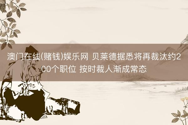 澳门在线(赌钱)娱乐网 贝莱德据悉将再裁汰约200个职位 按时裁人渐成常态