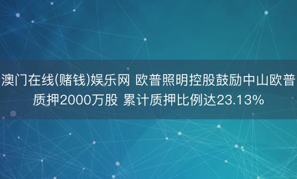 澳门在线(赌钱)娱乐网 欧普照明控股鼓励中山欧普质押2000万股 累计质押比例达23.13%