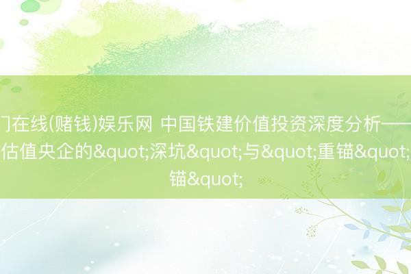 澳门在线(赌钱)娱乐网 中国铁建价值投资深度分析——低估值央企的"深坑"与"重锚"
