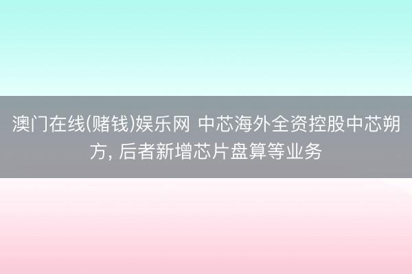 澳门在线(赌钱)娱乐网 中芯海外全资控股中芯朔方， 后者新增芯片盘算等业务
