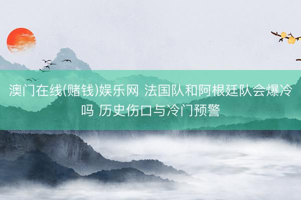 澳门在线(赌钱)娱乐网 法国队和阿根廷队会爆冷吗 历史伤口与冷门预警