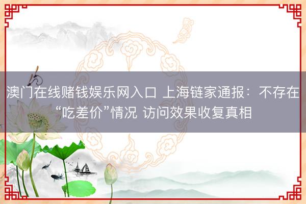 澳门在线赌钱娱乐网入口 上海链家通报：不存在“吃差价”情况 访问效果收复真相