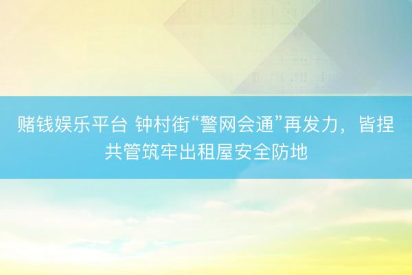赌钱娱乐平台 钟村街“警网会通”再发力，皆捏共管筑牢出租屋安全防地